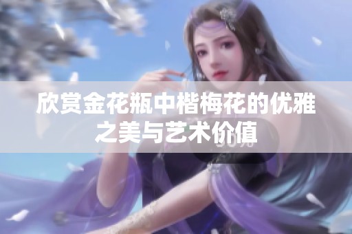 欣赏金花瓶中楷梅花的优雅之美与艺术价值
