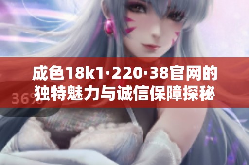 成色18k1·220·38官网的独特魅力与诚信保障探秘