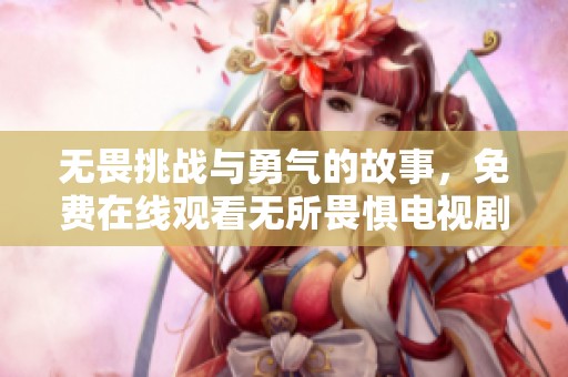 无畏挑战与勇气的故事，免费在线观看无所畏惧电视剧