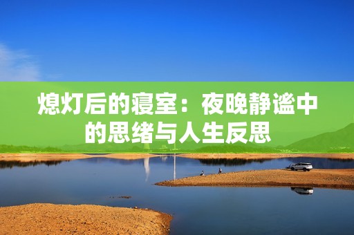 熄灯后的寝室：夜晚静谧中的思绪与人生反思