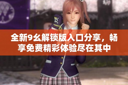 全新9幺解锁版入口分享，畅享免费精彩体验尽在其中