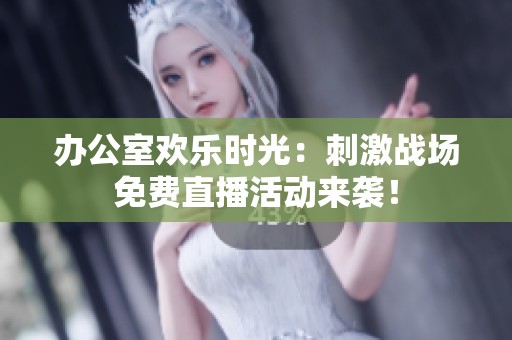 办公室欢乐时光：刺激战场免费直播活动来袭！