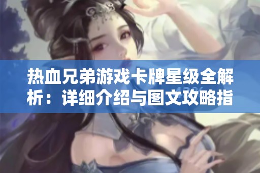 热血兄弟游戏卡牌星级全解析：详细介绍与图文攻略指南