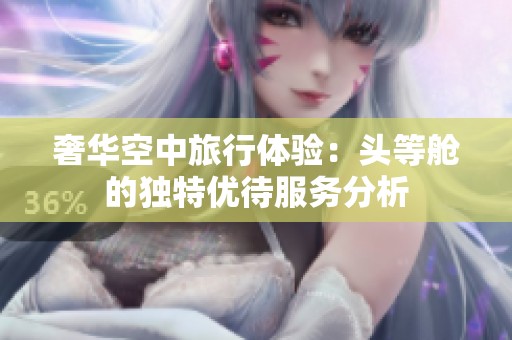 奢华空中旅行体验：头等舱的独特优待服务分析