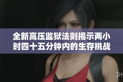 全新高压监狱法则揭示两小时四十五分钟内的生存挑战