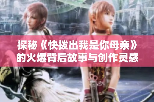 探秘《快拨出我是你母亲》的火爆背后故事与创作灵感