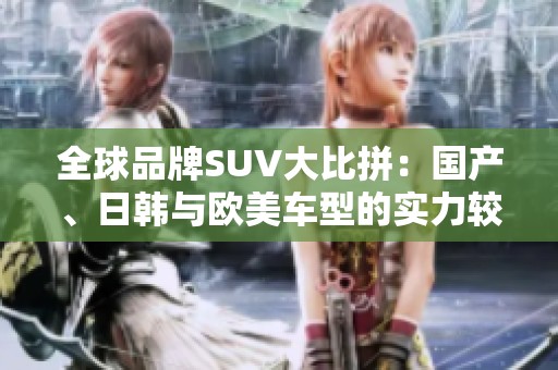 全球品牌SUV大比拼：国产、日韩与欧美车型的实力较量