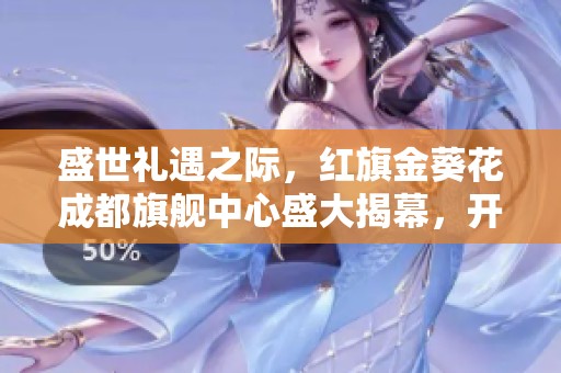 盛世礼遇之际，红旗金葵花成都旗舰中心盛大揭幕，开启荣耀之旅