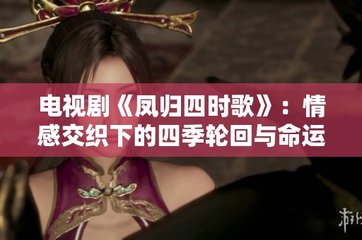 电视剧《凤归四时歌》：情感交织下的四季轮回与命运交响