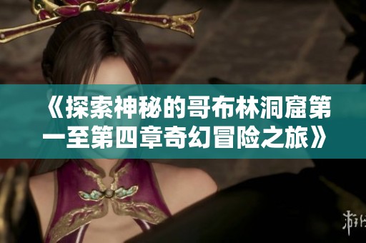 《探索神秘的哥布林洞窟第一至第四章奇幻冒险之旅》
