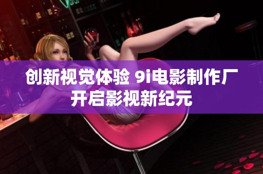 创新视觉体验 9i电影制作厂开启影视新纪元