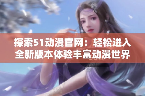 探索51动漫官网：轻松进入全新版本体验丰富动漫世界