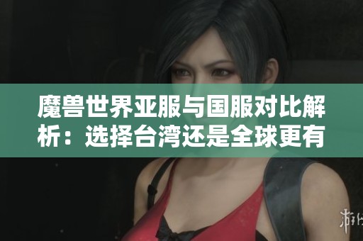 魔兽世界亚服与国服对比解析：选择台湾还是全球更有优势