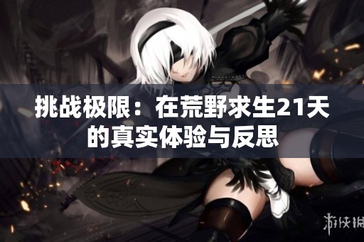 挑战极限：在荒野求生21天的真实体验与反思