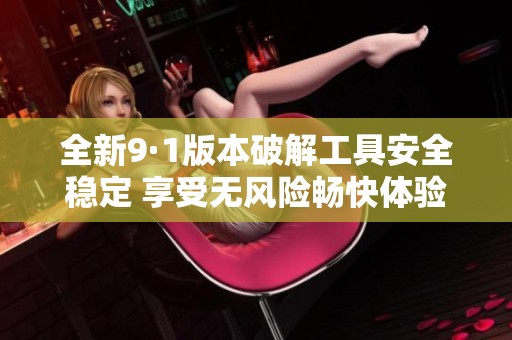 全新9·1版本破解工具安全稳定 享受无风险畅快体验