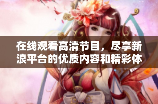 在线观看高清节目，尽享新浪平台的优质内容和精彩体验