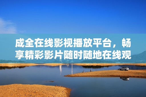 成全在线影视播放平台，畅享精彩影片随时随地在线观影