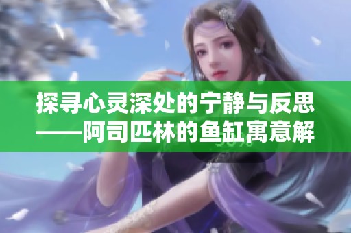 探寻心灵深处的宁静与反思——阿司匹林的鱼缸寓意解析