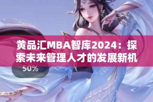 黄品汇MBA智库2024：探索未来管理人才的发展新机遇