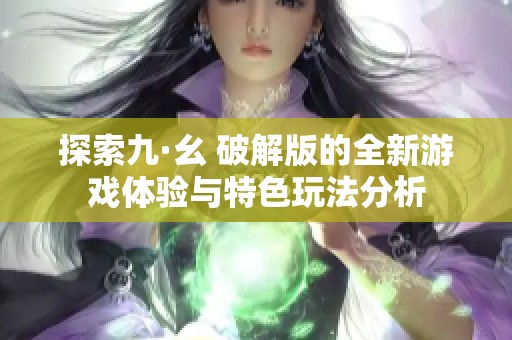 探索九·幺 破解版的全新游戏体验与特色玩法分析
