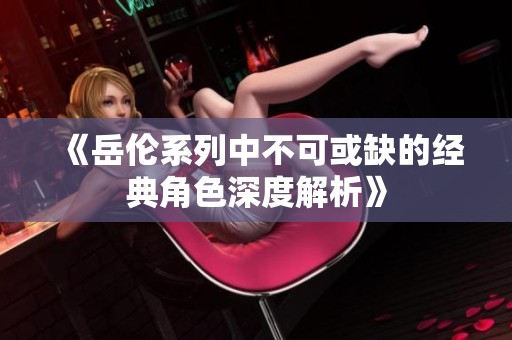 《岳伦系列中不可或缺的经典角色深度解析》