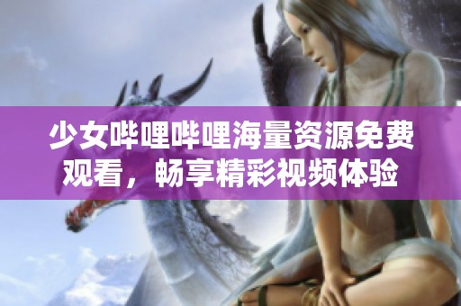 少女哔哩哔哩海量资源免费观看，畅享精彩视频体验