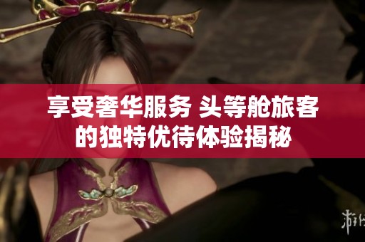 享受奢华服务 头等舱旅客的独特优待体验揭秘
