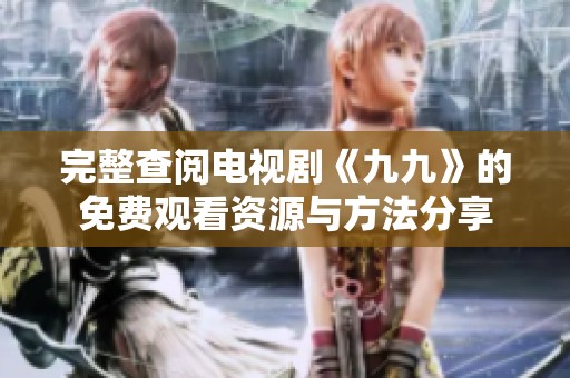 完整查阅电视剧《九九》的免费观看资源与方法分享