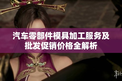 汽车零部件模具加工服务及批发促销价格全解析