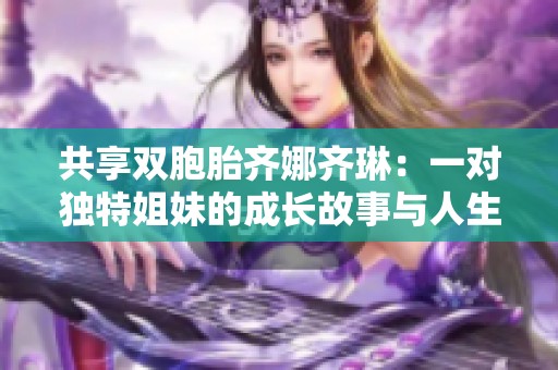 共享双胞胎齐娜齐琳：一对独特姐妹的成长故事与人生旅程