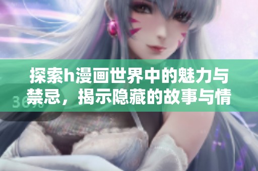 探索h漫画世界中的魅力与禁忌，揭示隐藏的故事与情感
