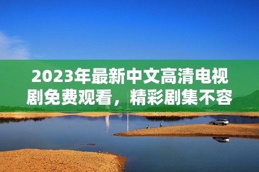 2023年最新中文高清电视剧免费观看，精彩剧集不容错过