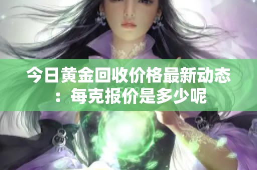 今日黄金回收价格最新动态：每克报价是多少呢