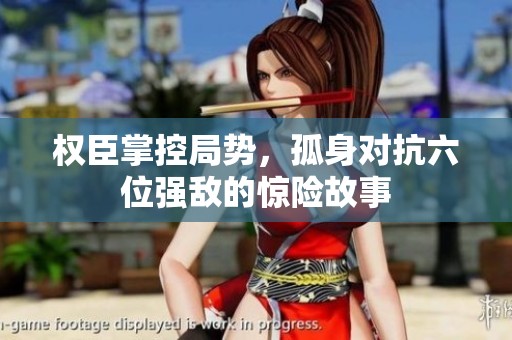 权臣掌控局势，孤身对抗六位强敌的惊险故事