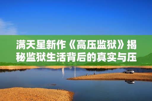 满天星新作《高压监狱》揭秘监狱生活背后的真实与压迫