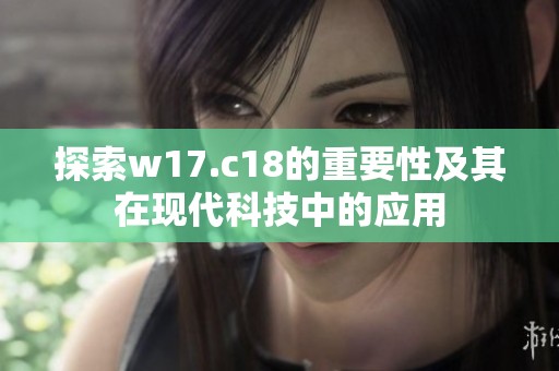 探索w17.c18的重要性及其在现代科技中的应用