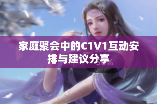 家庭聚会中的C1V1互动安排与建议分享