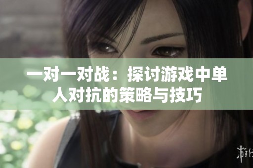 一对一对战：探讨游戏中单人对抗的策略与技巧