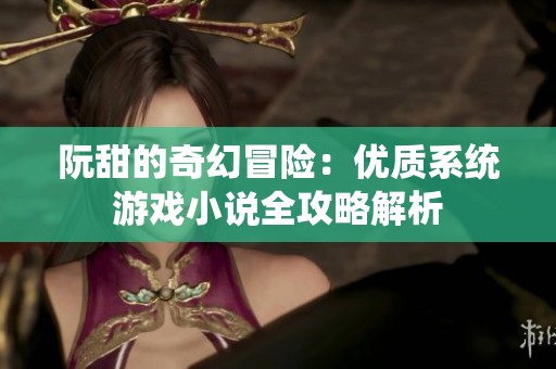 阮甜的奇幻冒险：优质系统游戏小说全攻略解析