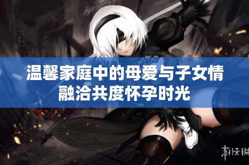 温馨家庭中的母爱与子女情融洽共度怀孕时光