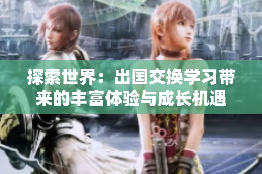 探索世界：出国交换学习带来的丰富体验与成长机遇