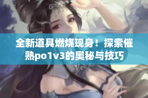 全新道具燃烧现身！探索催熟po1v3的奥秘与技巧