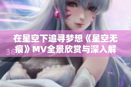 在星空下追寻梦想《星空无痕》MV全景欣赏与深入解读
