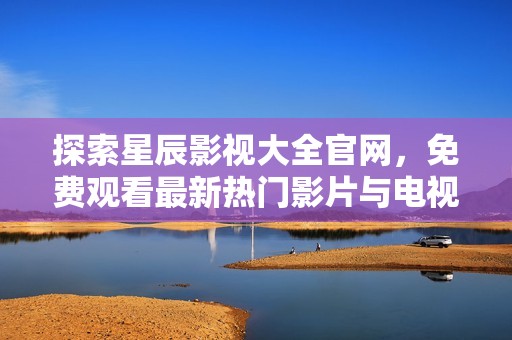 探索星辰影视大全官网，免费观看最新热门影片与电视剧