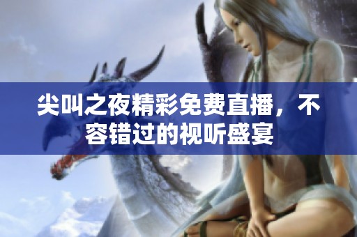 尖叫之夜精彩免费直播，不容错过的视听盛宴