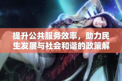 提升公共服务效率，助力民生发展与社会和谐的政策解读与实施