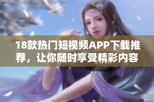 18款热门短视频APP下载推荐，让你随时享受精彩内容分享