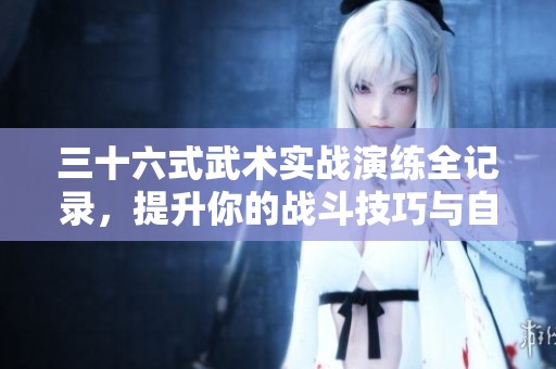三十六式武术实战演练全记录，提升你的战斗技巧与自信