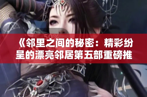 《邻里之间的秘密：精彩纷呈的漂亮邻居第五部重磅推出》
