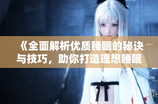 《全面解析优质睡眠的秘诀与技巧，助你打造理想睡眠环境》
